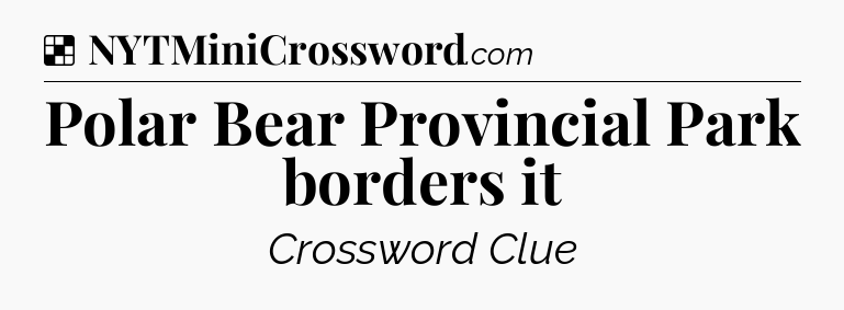 Solution: Polar Bear Provincial Park borders it - NYT Crossword