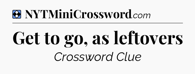 Solution: Get to go, as leftovers - NYT Mini Crossword