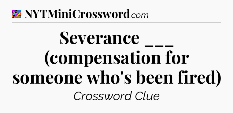 Severance ___ (compensation for someone who's been fired) Crossword Clue