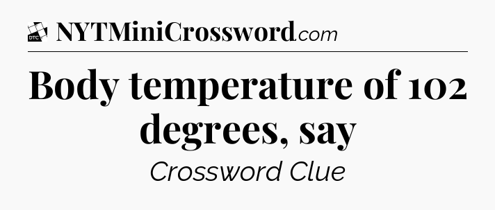 Body temperature of 102 degrees, say - Daily Themed Classic Crossword