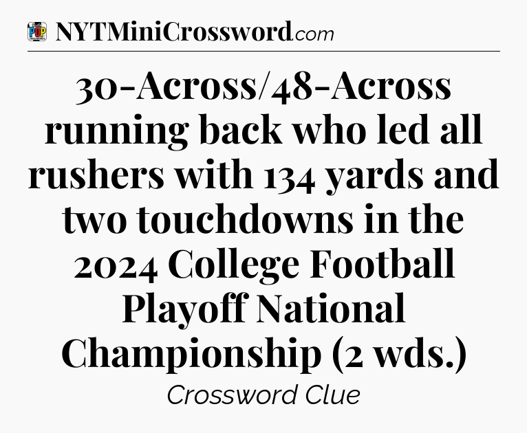 30-Across/48-Across running back who led all rushers with 134 yards and two touchdowns in the 2024 College Football Playoff National Championship (2 wds.) Crossword Clue