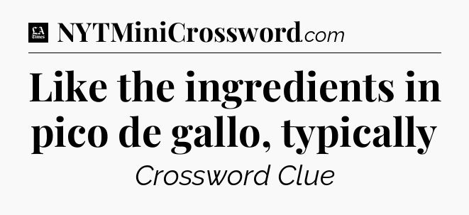 Like the ingredients in pico de gallo, typically - LA Times Crossword