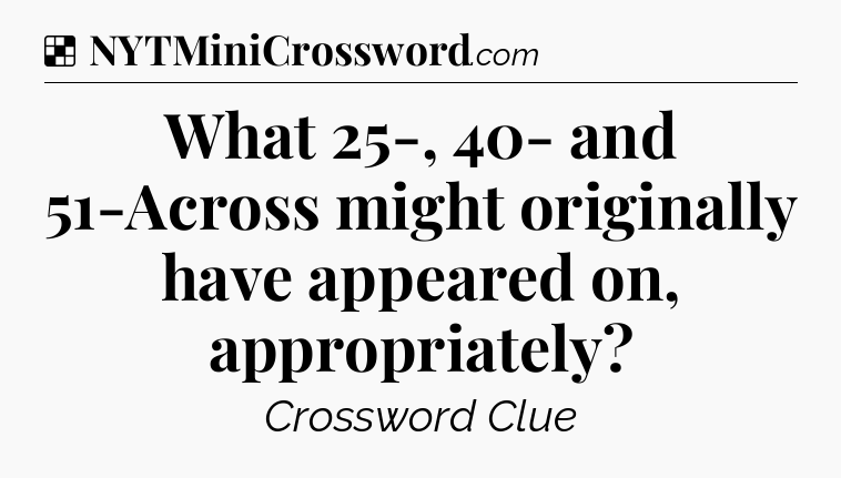 Solution: What 25-, 40- and 51-Across might originally have appeared on, appropriately - NYT Crossword