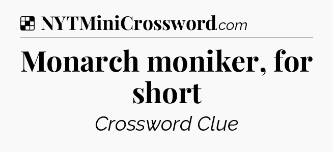 Solution: Monarch moniker, for short - NYT Crossword