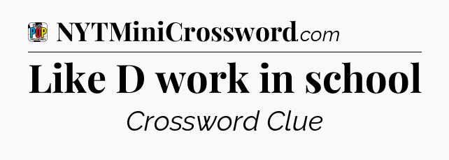 Like D work in school Crossword Clue