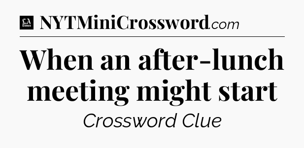 When an after-lunch meeting might start - LA Times Crossword