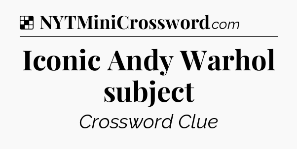 Solution: Iconic Andy Warhol subject - NYT Crossword