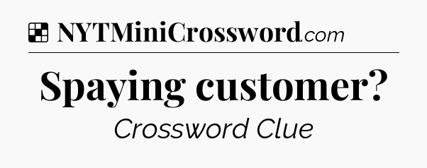 Solution: Spaying customer - NYT Crossword