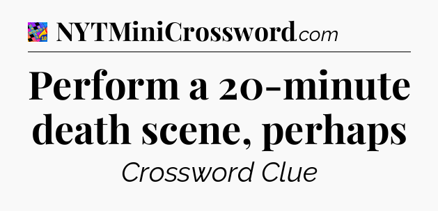 Perform a 20-minute death scene, perhaps Crossword Clue