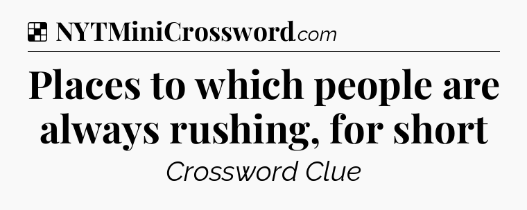 Solution: Places to which people are always rushing, for short - NYT Crossword