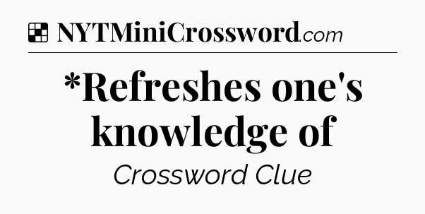 *Refreshes one's knowledge of NYT Crossword