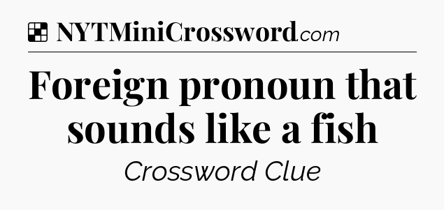 Solution: Foreign pronoun that sounds like a fish - NYT Crossword