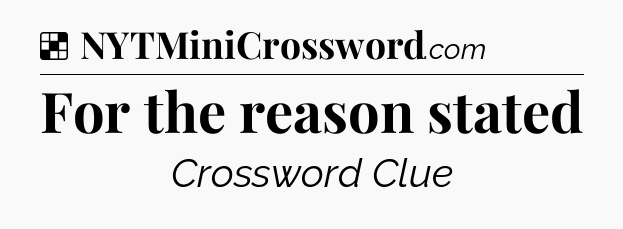 Solution: For the reason stated - NYT Crossword