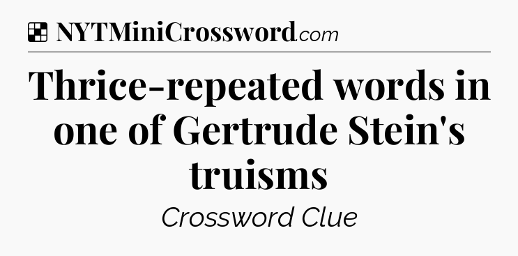 Solution: Thrice-repeated words in one of Gertrude Stein's truisms - NYT Crossword