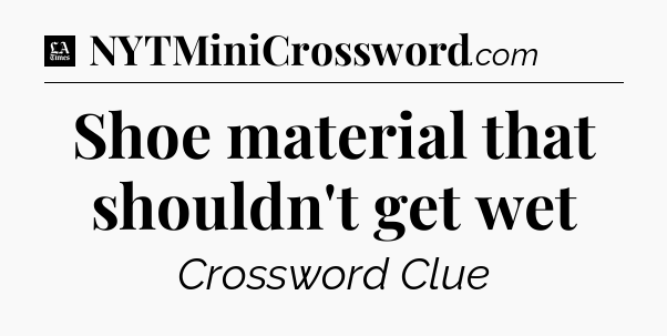 Shoe material that shouldn't get wet - LA Times Crossword