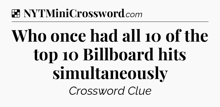 Solution: Who once had all 10 of the top 10 Billboard hits simultaneously - NYT Crossword
