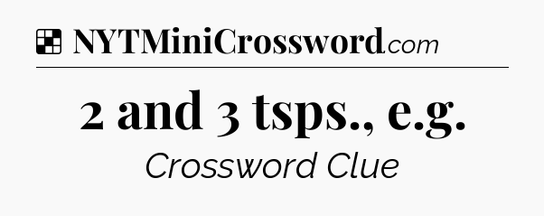 Solution: 2 and 3 tsps., e.g - NYT Crossword
