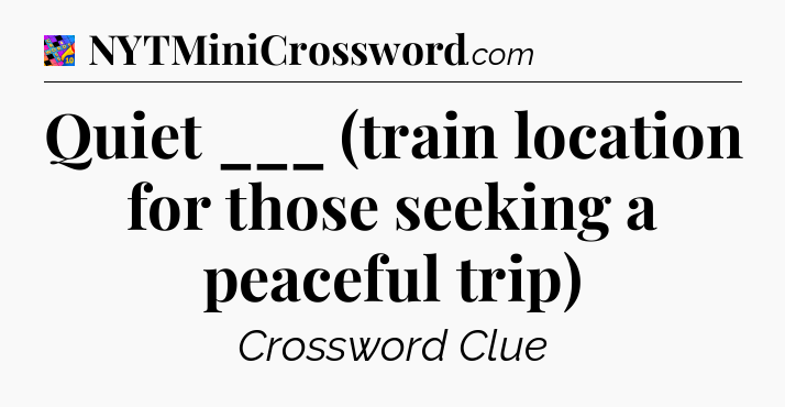 Quiet ___ (train location for those seeking a peaceful trip) Crossword Clue