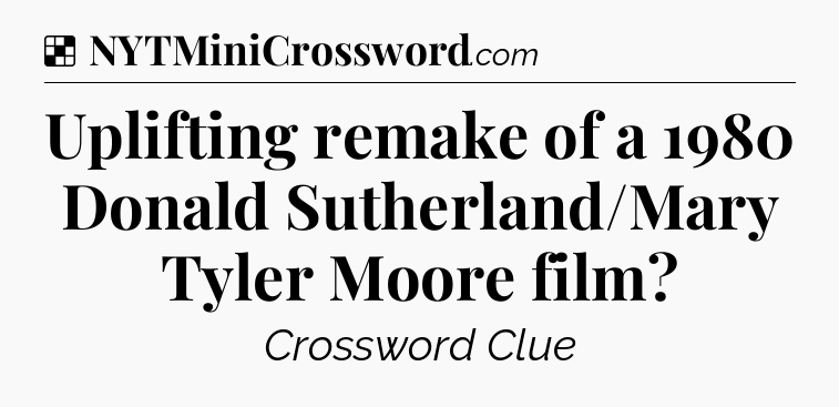 Solution: Uplifting remake of a 1980 Donald Sutherland/Mary Tyler Moore film - NYT Crossword