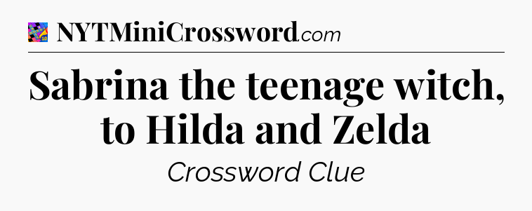 Sabrina the teenage witch, to Hilda and Zelda Crossword Clue