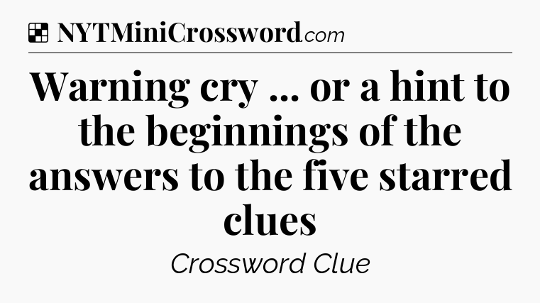 Solution: Warning cry ... or a hint to the beginnings of the answers to the five starred clues - NYT Crossword
