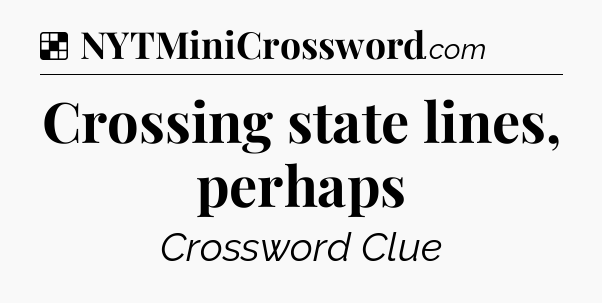 Solution: Crossing state lines, perhaps - NYT Crossword