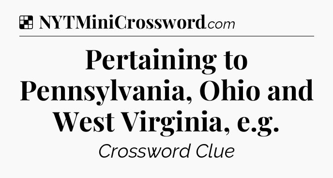 Solution: Pertaining to Pennsylvania, Ohio and West Virginia, e.g - NYT Crossword