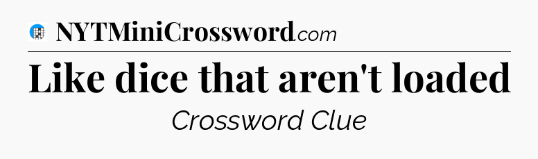 Like dice that aren't loaded Crossword Clue