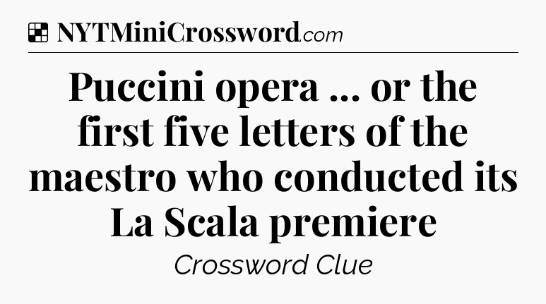 Solution: Puccini opera ... or the first five letters of the maestro who conducted its La Scala premiere - NYT Crossword