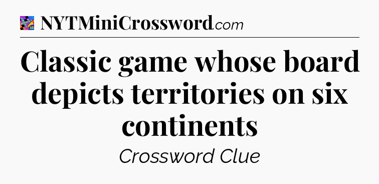 Classic game whose board depicts territories on six continents Crossword Clue