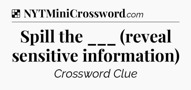 Solution: Spill the ___ (reveal sensitive information) - NYT Crossword