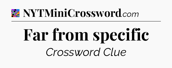 Far from specific Crossword Clue