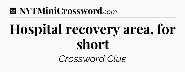 Hospital recovery area, for short - LA Times Crossword