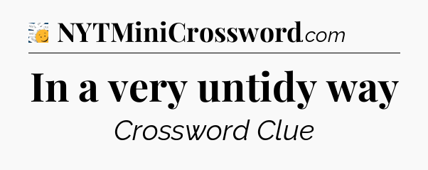 In a very untidy way - 7 Little Words