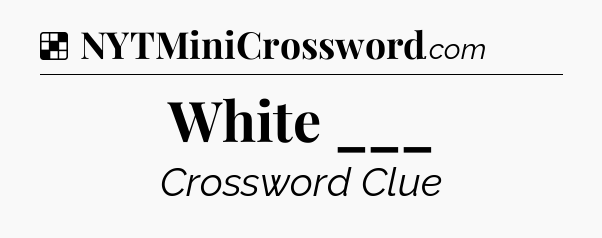 Solution: White ___ - NYT Crossword