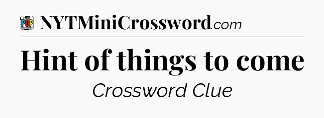 Hint of things to come Crossword Clue