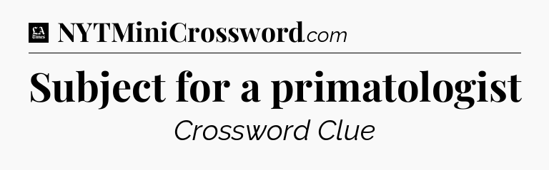 Subject for a primatologist - LA Times Crossword