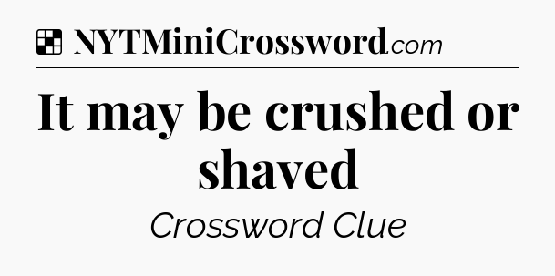 Solution: It may be crushed or shaved - NYT Crossword