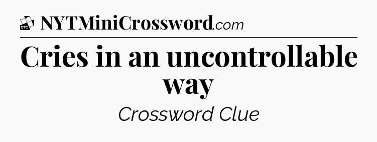 Cries in an uncontrollable way - Daily Themed Classic Crossword