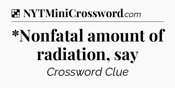 Solution: *Nonfatal amount of radiation, say - NYT Crossword