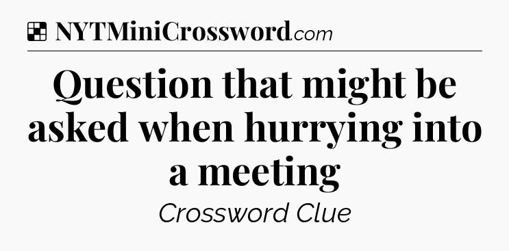 Solution: Question that might be asked when hurrying into a meeting - NYT Crossword