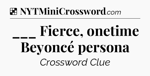 Solution: ___ Fierce, onetime Beyoncé persona - NYT Crossword