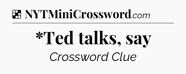 Solution: *Ted talks, say - NYT Crossword