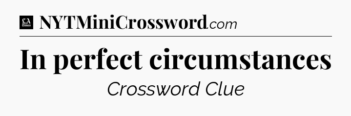 In perfect circumstances - LA Times Crossword