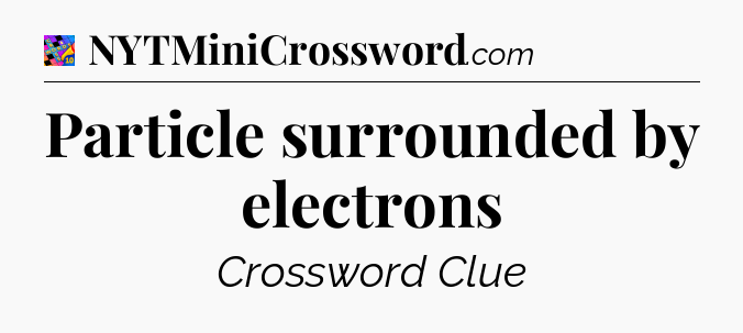 Particle surrounded by electrons Crossword Clue