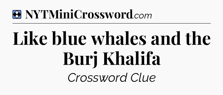 Solution: Like blue whales and the Burj Khalifa - NYT Mini Crossword