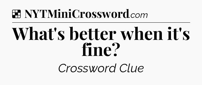 Solution: What's better when it's fine - NYT Crossword