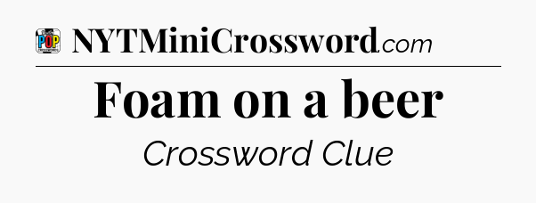 Foam on a beer Crossword Clue