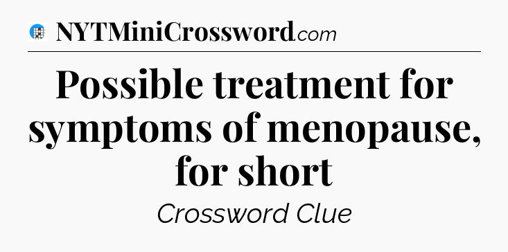 Possible treatment for symptoms of menopause, for short Crossword Clue