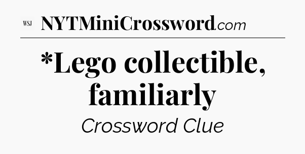*Lego collectible, familiarly - WSJ Crossword